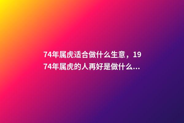 74年属虎适合做什么生意，1974年属虎的人再好是做什么行业 74年属虎适合干什么行业-第1张-观点-玄机派